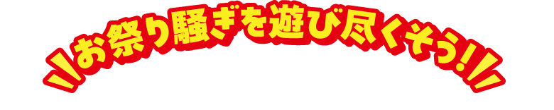 お祭り騒ぎを遊び尽くそう！